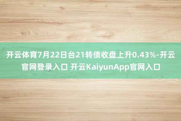 开云体育7月22日台21转债收盘上升0.43%-开云官网登录入口 开云KaiyunApp官网入口