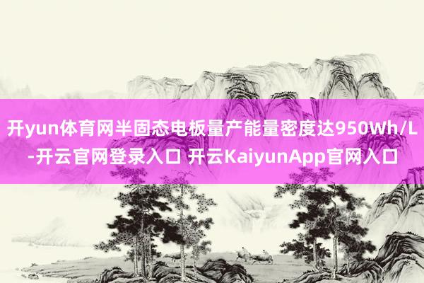 开yun体育网半固态电板量产能量密度达950Wh/L-开云官网登录入口 开云KaiyunApp官网入口