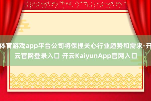 体育游戏app平台公司将保捏关心行业趋势和需求-开云官网登录入口 开云KaiyunApp官网入口