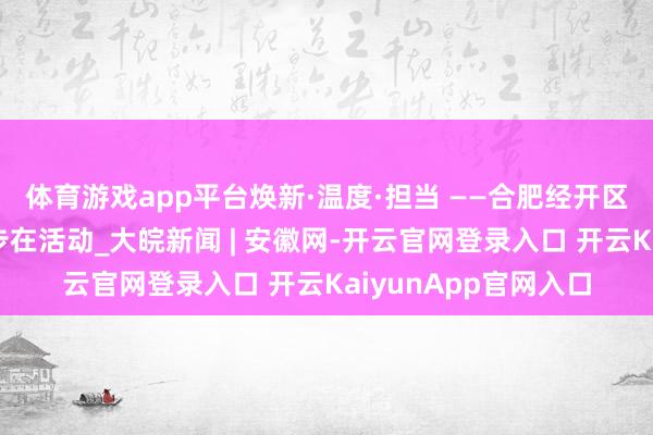 体育游戏app平台焕新·温度·担当 ——合肥经开区菜市集环境品性进步在活动_大皖新闻 | 安徽网-开云官网登录入口 开云KaiyunApp官网入口