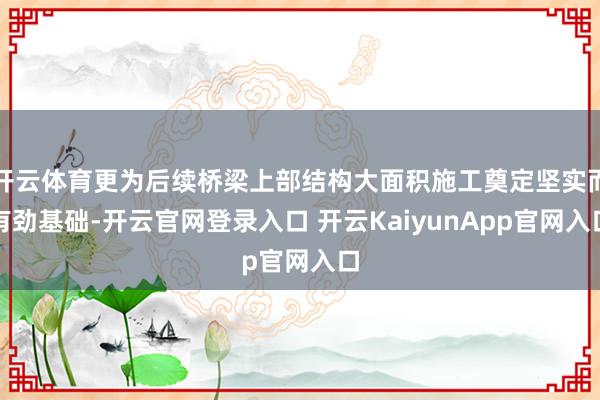 开云体育更为后续桥梁上部结构大面积施工奠定坚实而有劲基础-开云官网登录入口 开云KaiyunApp官网入口