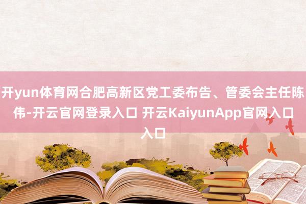 开yun体育网合肥高新区党工委布告、管委会主任陈伟-开云官网登录入口 开云KaiyunApp官网入口