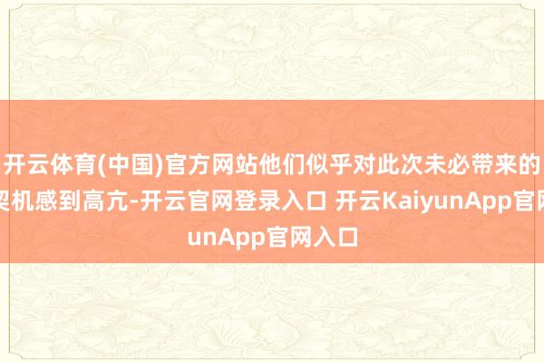 开云体育(中国)官方网站他们似乎对此次未必带来的哺育契机感到高亢-开云官网登录入口 开云KaiyunApp官网入口
