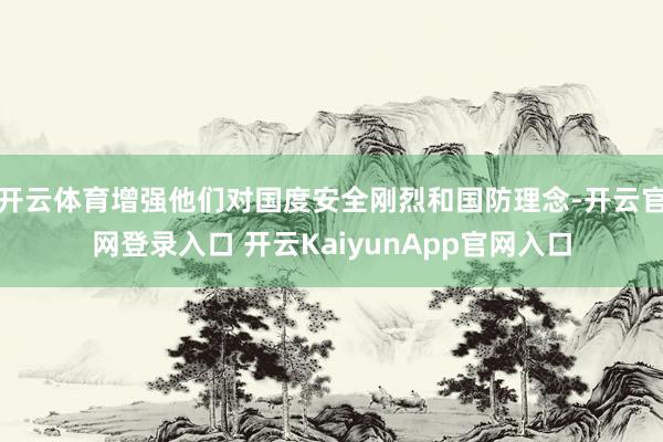 开云体育增强他们对国度安全刚烈和国防理念-开云官网登录入口 开云KaiyunApp官网入口