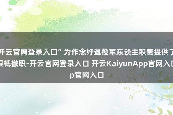 开云官网登录入口”为作念好退役军东谈主职责提供了根柢撤职-开云官网登录入口 开云KaiyunApp官网入口