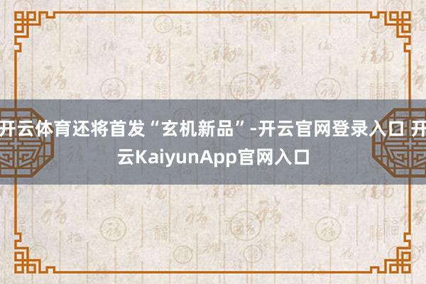 开云体育还将首发“玄机新品”-开云官网登录入口 开云KaiyunApp官网入口