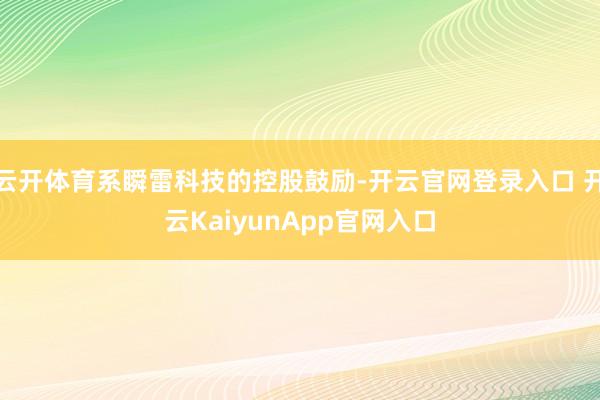 云开体育系瞬雷科技的控股鼓励-开云官网登录入口 开云KaiyunApp官网入口