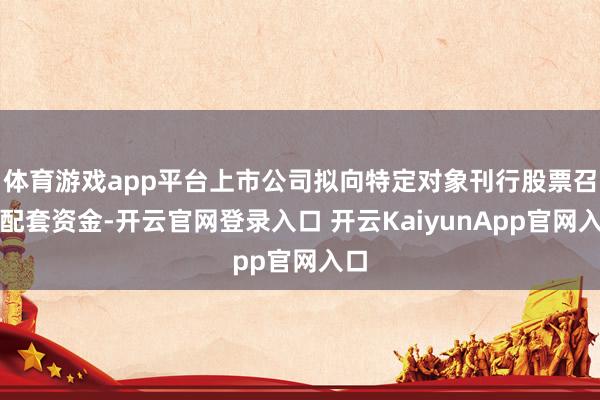 体育游戏app平台上市公司拟向特定对象刊行股票召募配套资金-开云官网登录入口 开云KaiyunApp官网入口