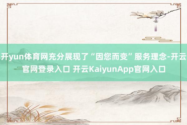 开yun体育网充分展现了“因您而变”服务理念-开云官网登录入口 开云KaiyunApp官网入口