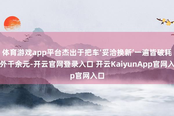 体育游戏app平台杰出于把车‘妥洽换新’一遍皆破耗不外千余元-开云官网登录入口 开云KaiyunApp官网入口