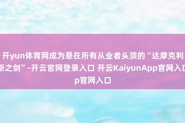 开yun体育网成为悬在所有从业者头顶的“达摩克利斯之剑”-开云官网登录入口 开云KaiyunApp官网入口