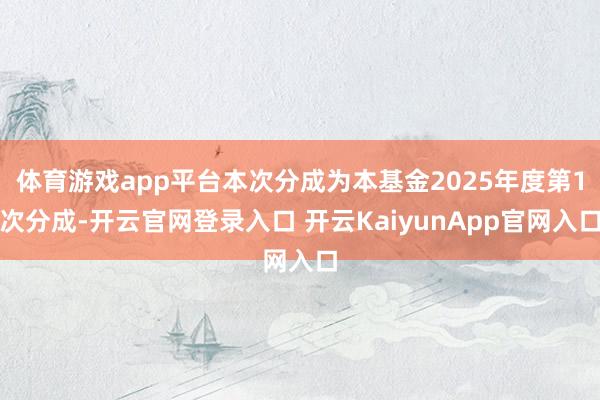 体育游戏app平台本次分成为本基金2025年度第1次分成-开云官网登录入口 开云KaiyunApp官网入口