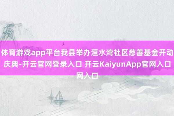 体育游戏app平台我县举办洹水湾社区慈善基金开动庆典-开云官网登录入口 开云KaiyunApp官网入口
