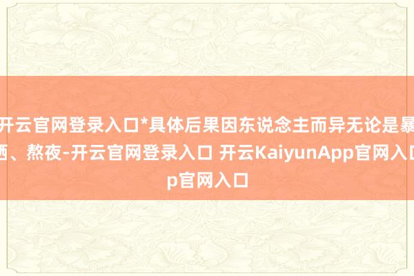 开云官网登录入口*具体后果因东说念主而异无论是暴晒、熬夜-开云官网登录入口 开云KaiyunApp官网入口