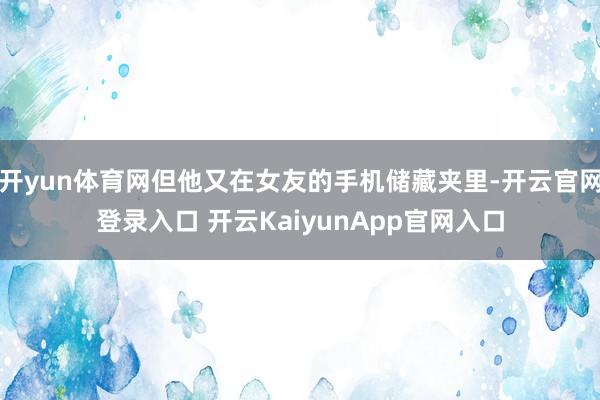 开yun体育网但他又在女友的手机储藏夹里-开云官网登录入口 开云KaiyunApp官网入口