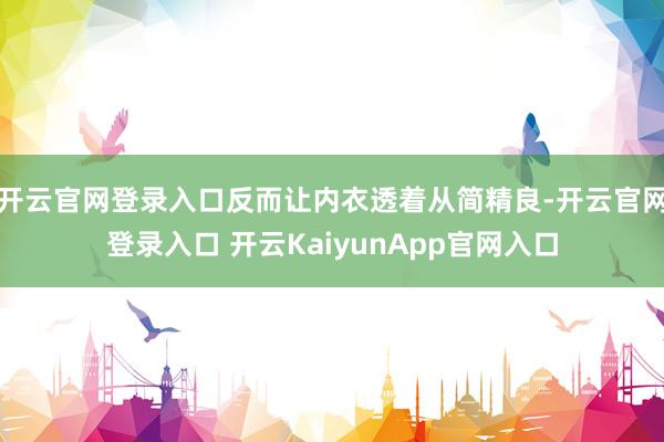 开云官网登录入口反而让内衣透着从简精良-开云官网登录入口 开云KaiyunApp官网入口