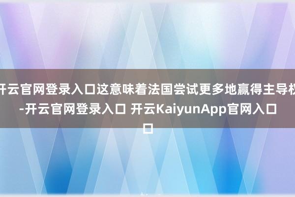 开云官网登录入口这意味着法国尝试更多地赢得主导权-开云官网登录入口 开云KaiyunApp官网入口