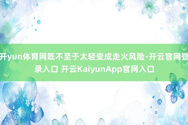 开yun体育网既不至于太轻变成走火风险-开云官网登录入口 开云KaiyunApp官网入口