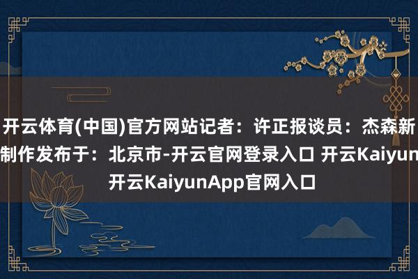 开云体育(中国)官方网站记者：许正报谈员：杰森新华社音视频部制作发布于：北京市-开云官网登录入口 开云KaiyunApp官网入口