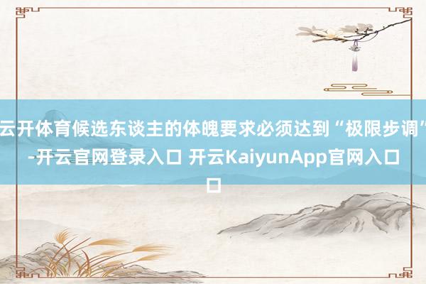 云开体育候选东谈主的体魄要求必须达到“极限步调”-开云官网登录入口 开云KaiyunApp官网入口