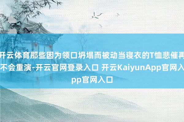 开云体育那些因为领口坍塌而被动当寝衣的T恤悲催再也不会重演-开云官网登录入口 开云KaiyunApp官网入口