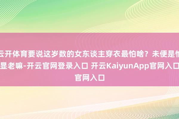 云开体育要说这岁数的女东谈主穿衣最怕啥？未便是怕显老嘛-开云官网登录入口 开云KaiyunApp官网入口