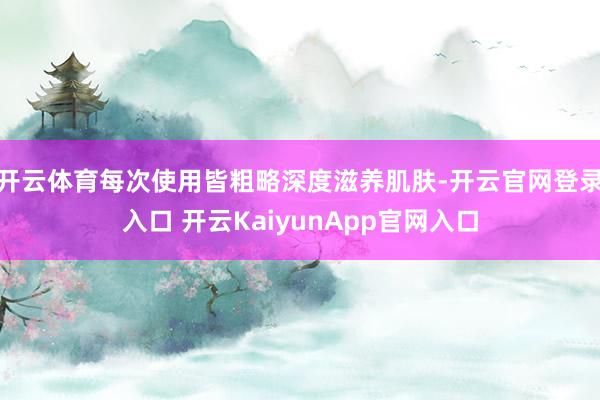 开云体育每次使用皆粗略深度滋养肌肤-开云官网登录入口 开云KaiyunApp官网入口