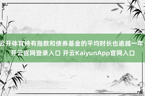 云开体育持有指数和债券基金的平均时长也逾越一年-开云官网登录入口 开云KaiyunApp官网入口