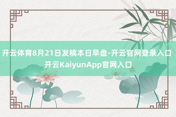 开云体育8月21日发稿本日早盘-开云官网登录入口 开云KaiyunApp官网入口