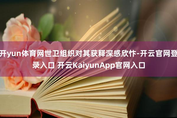 开yun体育网世卫组织对其获释深感欣忭-开云官网登录入口 开云KaiyunApp官网入口