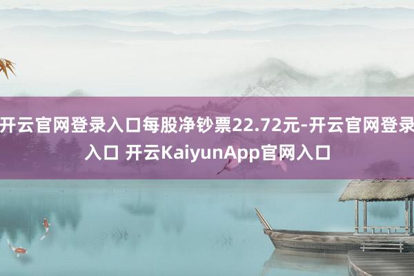 开云官网登录入口每股净钞票22.72元-开云官网登录入口 开云KaiyunApp官网入口