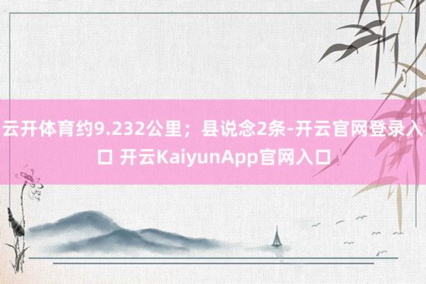 云开体育约9.232公里；县说念2条-开云官网登录入口 开云KaiyunApp官网入口