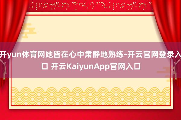 开yun体育网她皆在心中肃静地熟练-开云官网登录入口 开云KaiyunApp官网入口