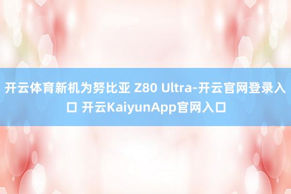 开云体育新机为努比亚 Z80 Ultra-开云官网登录入口 开云KaiyunApp官网入口