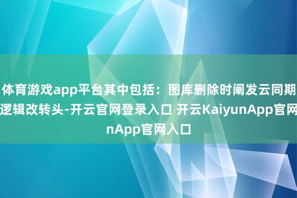 体育游戏app平台其中包括：图库删除时阐发云同期删除逻辑改转头-开云官网登录入口 开云KaiyunApp官网入口