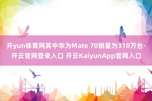 开yun体育网其中华为Mate 70销量为310万台-开云官网登录入口 开云KaiyunApp官网入口