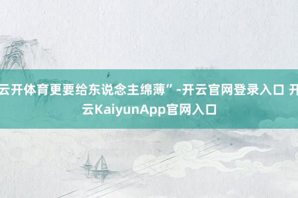 云开体育更要给东说念主绵薄”-开云官网登录入口 开云KaiyunApp官网入口