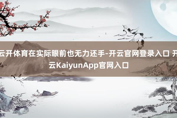 云开体育在实际眼前也无力还手-开云官网登录入口 开云KaiyunApp官网入口