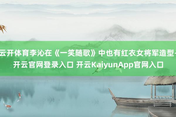 云开体育李沁在《一笑随歌》中也有红衣女将军造型-开云官网登录入口 开云KaiyunApp官网入口
