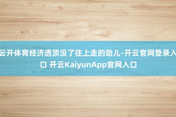 云开体育经济透顶没了往上走的劲儿-开云官网登录入口 开云KaiyunApp官网入口