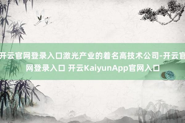开云官网登录入口激光产业的着名高技术公司-开云官网登录入口 开云KaiyunApp官网入口