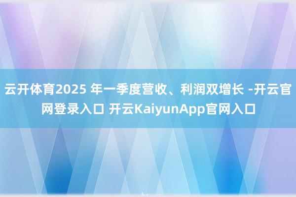 云开体育2025 年一季度营收、利润双增长 -开云官网登录入口 开云KaiyunApp官网入口