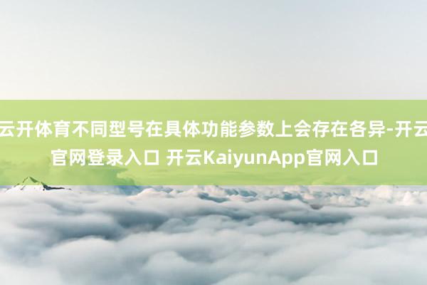 云开体育不同型号在具体功能参数上会存在各异-开云官网登录入口 开云KaiyunApp官网入口