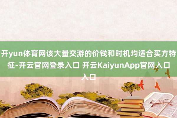 开yun体育网该大量交游的价钱和时机均适合买方特征-开云官网登录入口 开云KaiyunApp官网入口