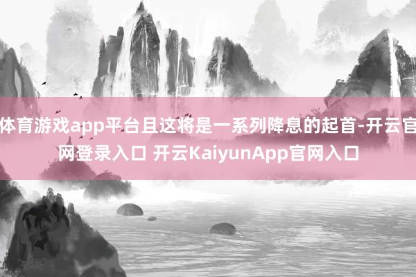 体育游戏app平台且这将是一系列降息的起首-开云官网登录入口 开云KaiyunApp官网入口