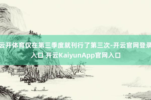 云开体育仅在第三季度就刊行了第三次-开云官网登录入口 开云KaiyunApp官网入口