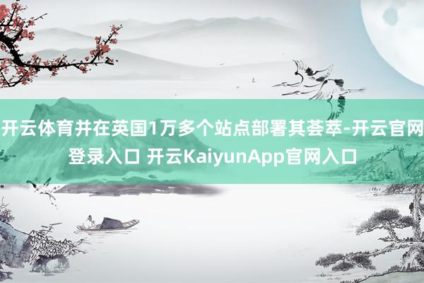 开云体育并在英国1万多个站点部署其荟萃-开云官网登录入口 开云KaiyunApp官网入口