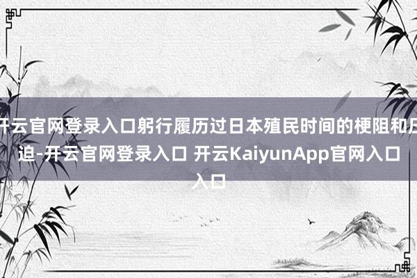 开云官网登录入口躬行履历过日本殖民时间的梗阻和压迫-开云官网登录入口 开云KaiyunApp官网入口