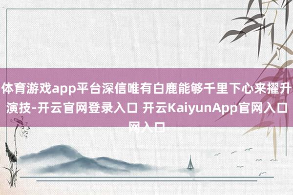 体育游戏app平台深信唯有白鹿能够千里下心来擢升演技-开云官网登录入口 开云KaiyunApp官网入口