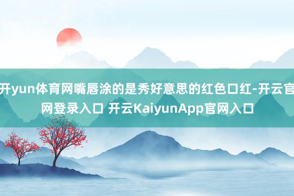 开yun体育网嘴唇涂的是秀好意思的红色口红-开云官网登录入口 开云KaiyunApp官网入口